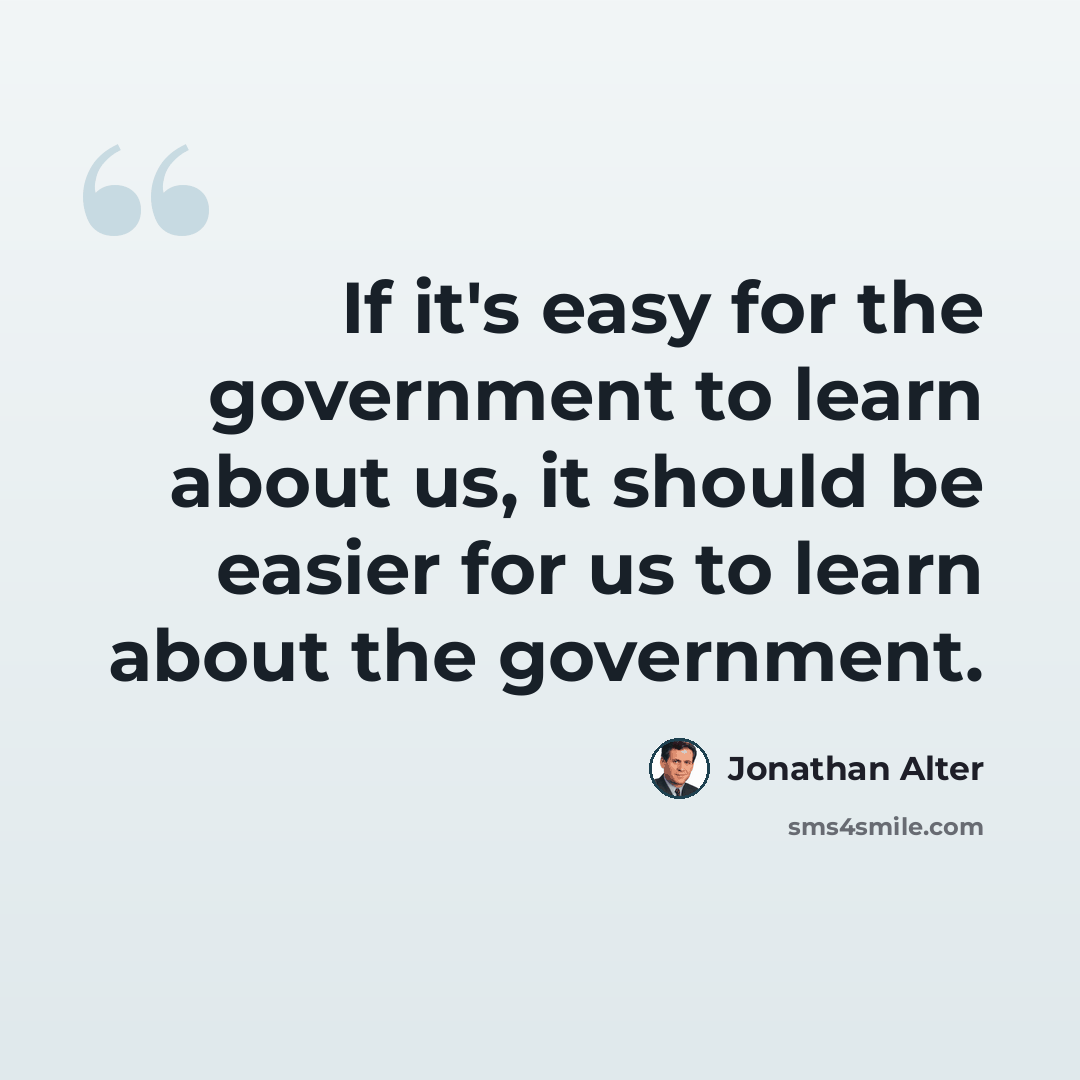 “If it's easy for the government to learn about us, it should be easier for us to learn about the government.” quote by Jonathan Alter