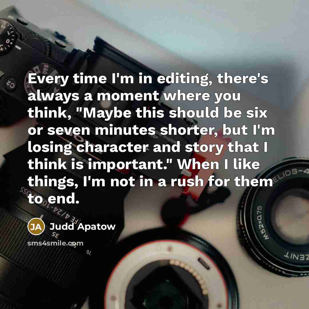 “Every time I'm in editing, there's always a moment where you think, "Maybe this should be six or seven minutes shorter, but I'm losing character and story that I think is important." When I like things, I'm not in a rush for them to end.” quote by Judd Apatow