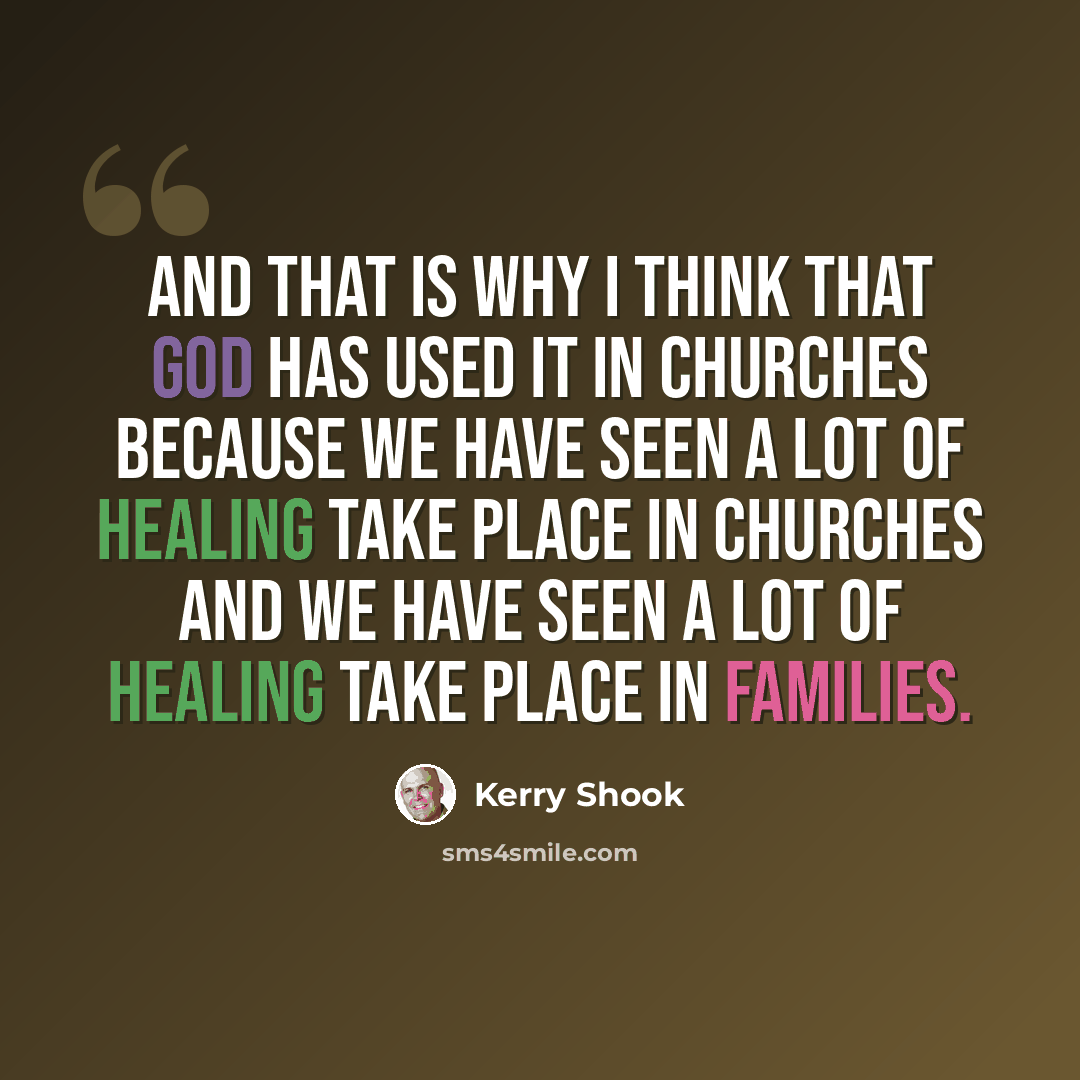 “And that is why I think that God has used it in churches because we have seen a lot of healing take place in churches and we have seen a lot of healing take place in families.” quote by Kerry Shook