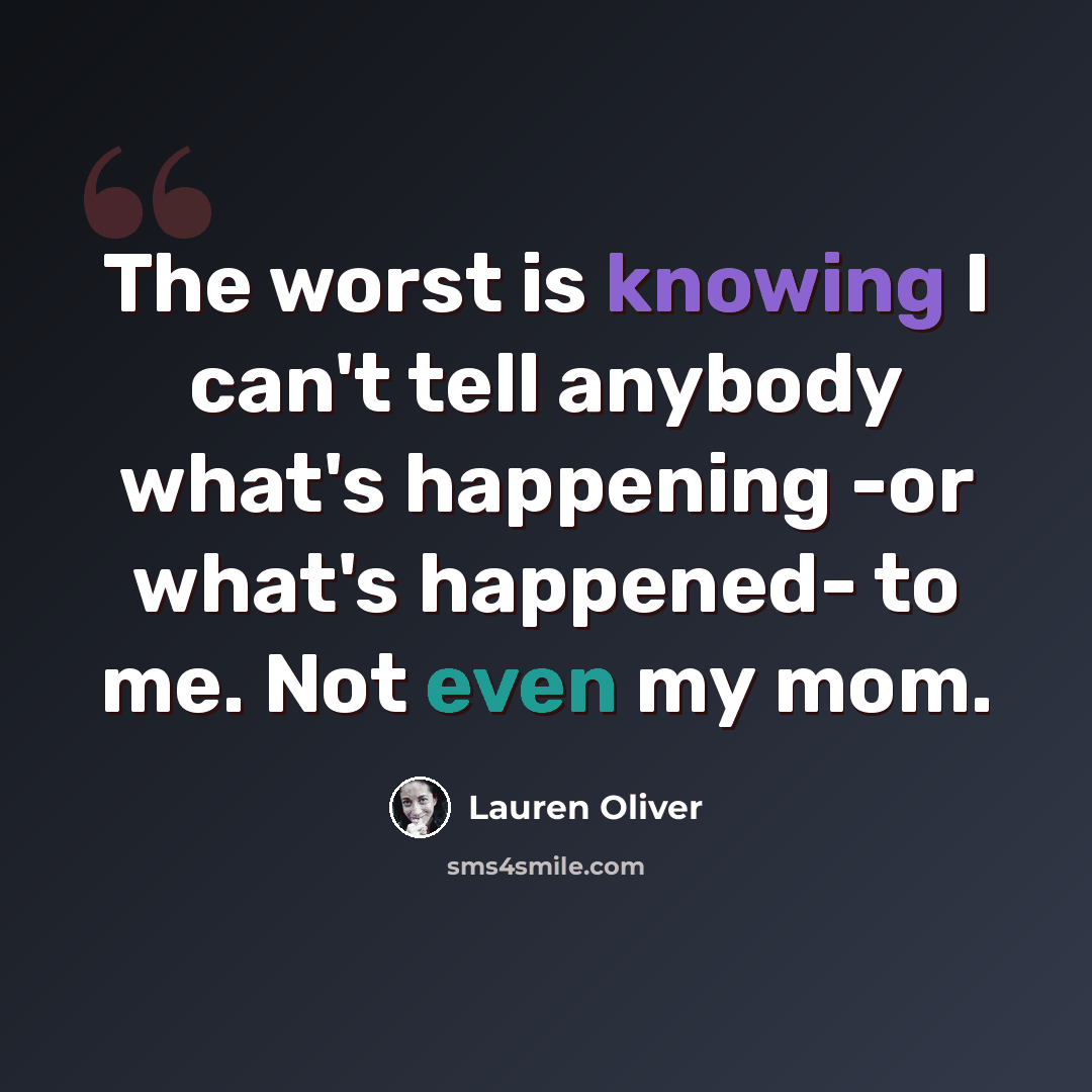 “The worst is knowing I can't tell anybody what's happening -or what's happened- to me. Not even my mom.” quote by Lauren Oliver
