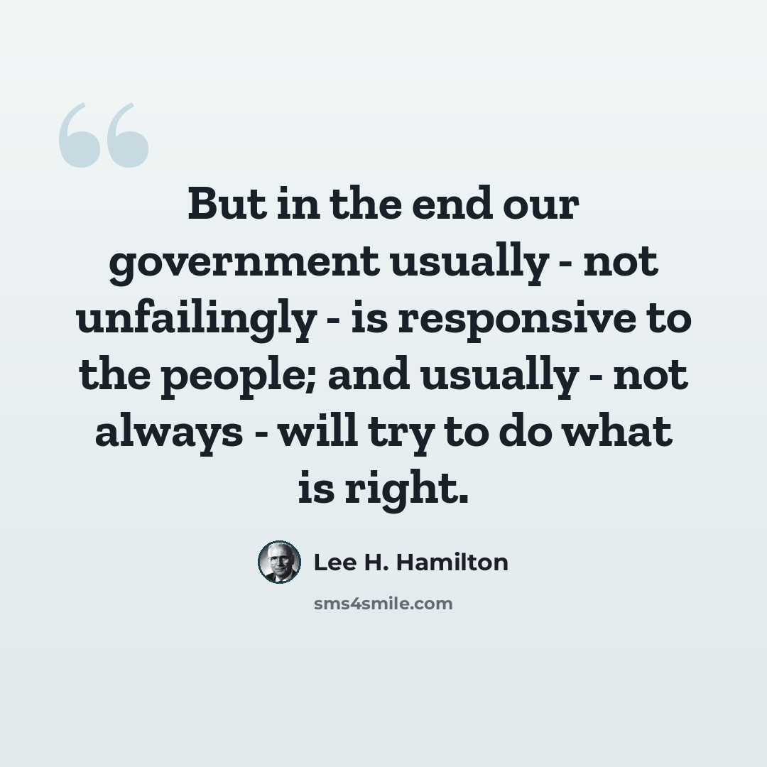 “But in the end our government usually - not unfailingly - is responsive to the people; and usually - not always - will try to do what is right.” quote by Lee H. Hamilton