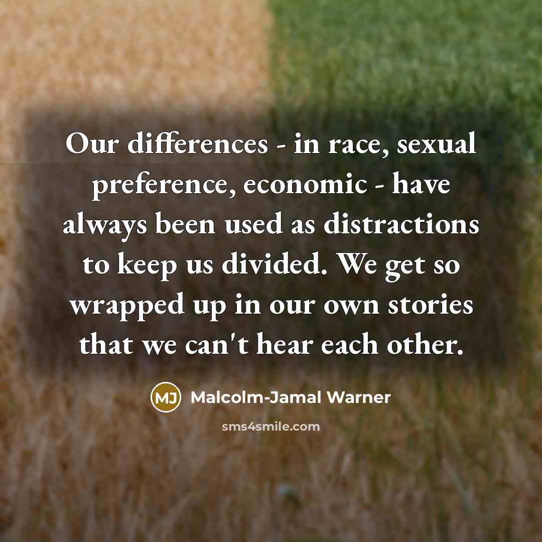 “Our differences - in race, sexual preference, economic - have always been used as distractions to keep us divided. We get so wrapped up in our own stories that we can't hear each other.” quote by Malcolm-Jamal Warner