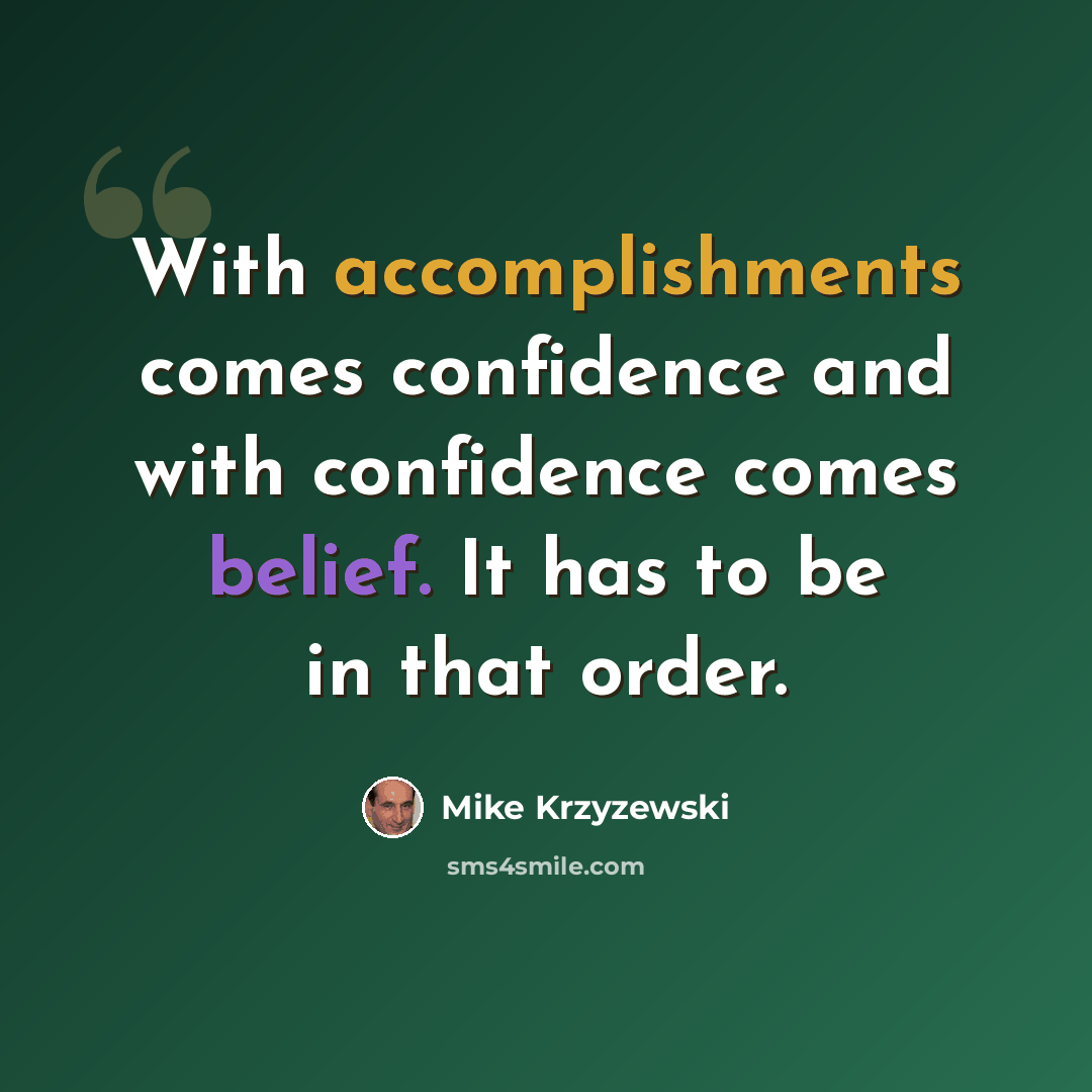 “With accomplishments comes confidence and with confidence comes belief. It has to be in that order.” quote by Mike Krzyzewski
