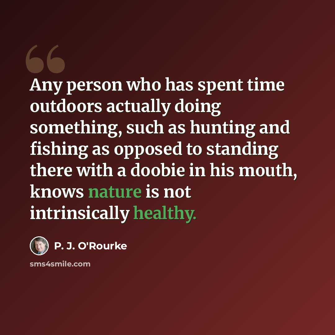 “Any person who has spent time outdoors actually doing something, such as hunting and fishing as opposed to standing there with a doobie in his mouth, knows nature is not intrinsically healthy.” quote by P. J. O'Rourke