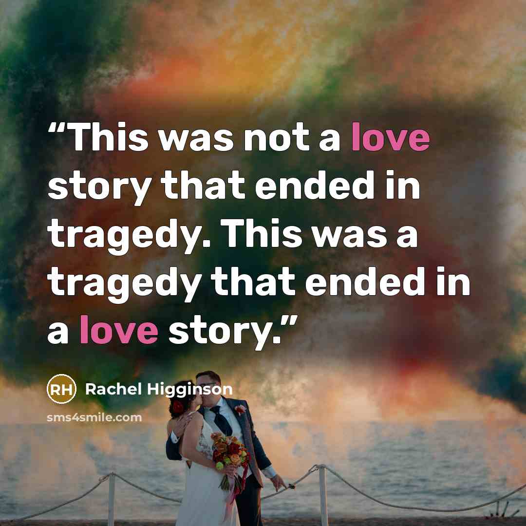 “This was not a love story that ended in tragedy. This was a tragedy that ended in a love story.” quote by Rachel Higginson