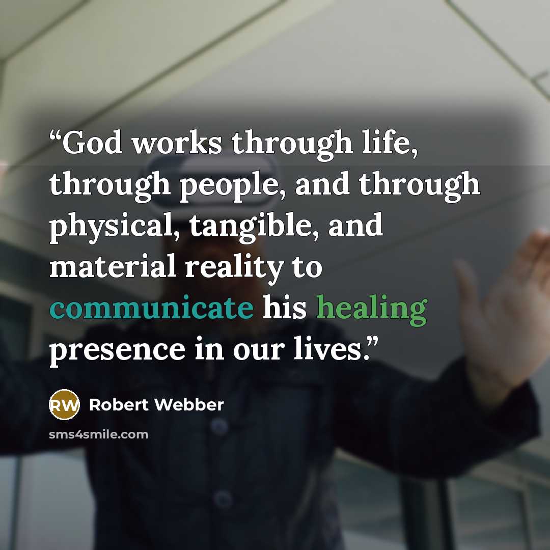 “God works through life, through people, and through physical, tangible, and material reality to communicate his healing presence in our lives.” quote by Robert Webber