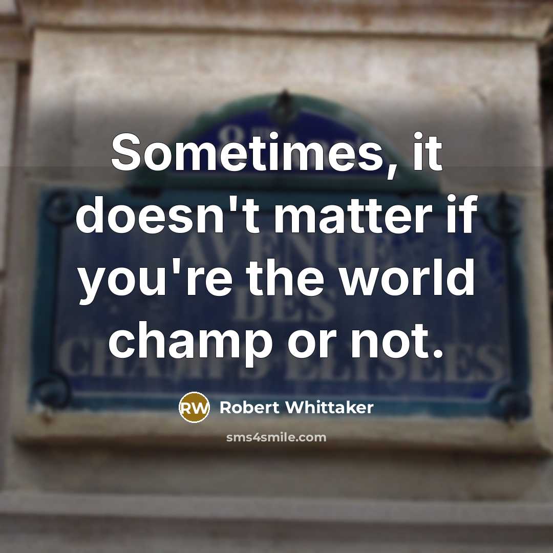 “Sometimes, it doesn't matter if you're the world champ or not.” quote by Robert Whittaker