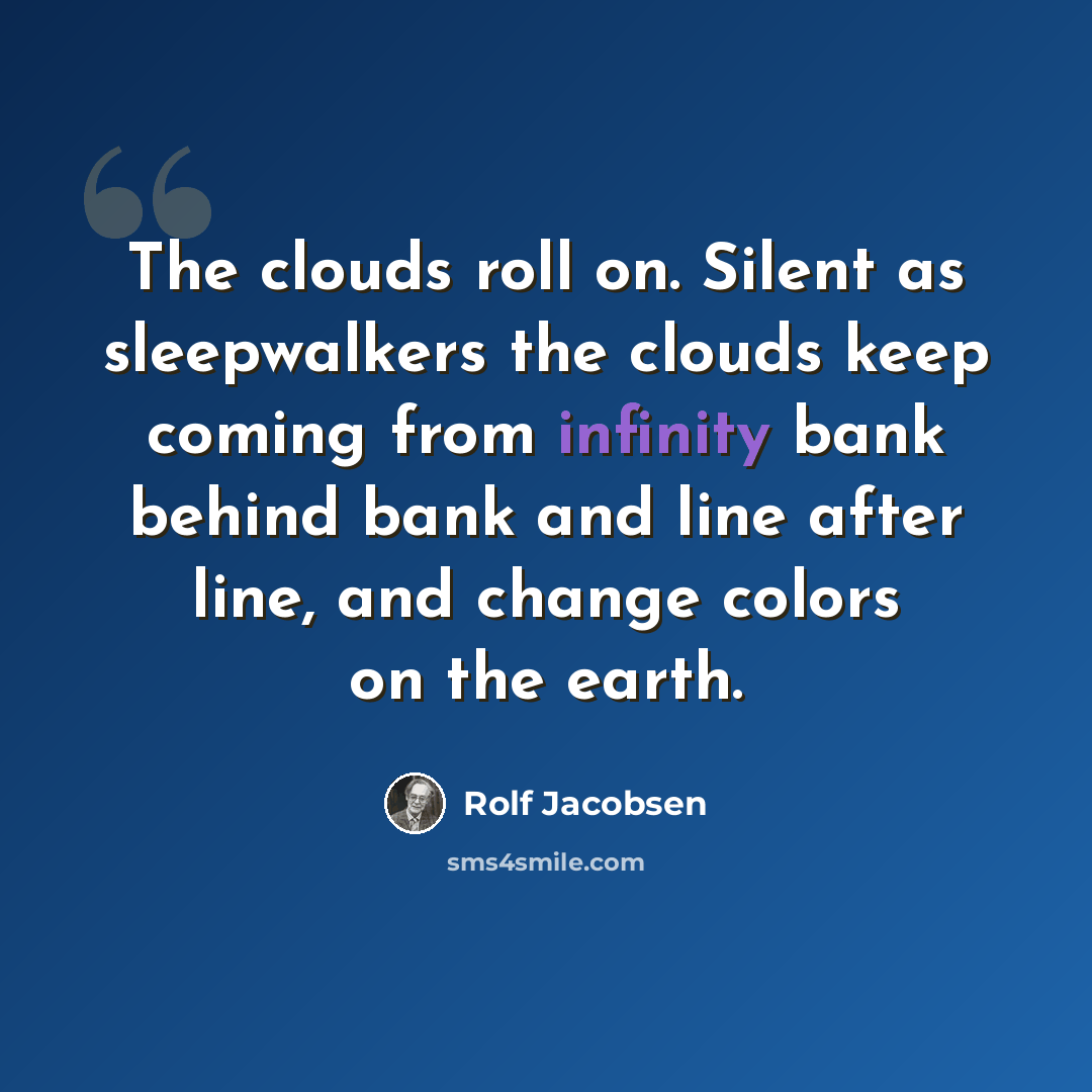 “The clouds roll on. Silent as sleepwalkers the clouds keep coming from infinity bank behind bank and line after line, and change colors on the earth.” quote by Rolf Jacobsen