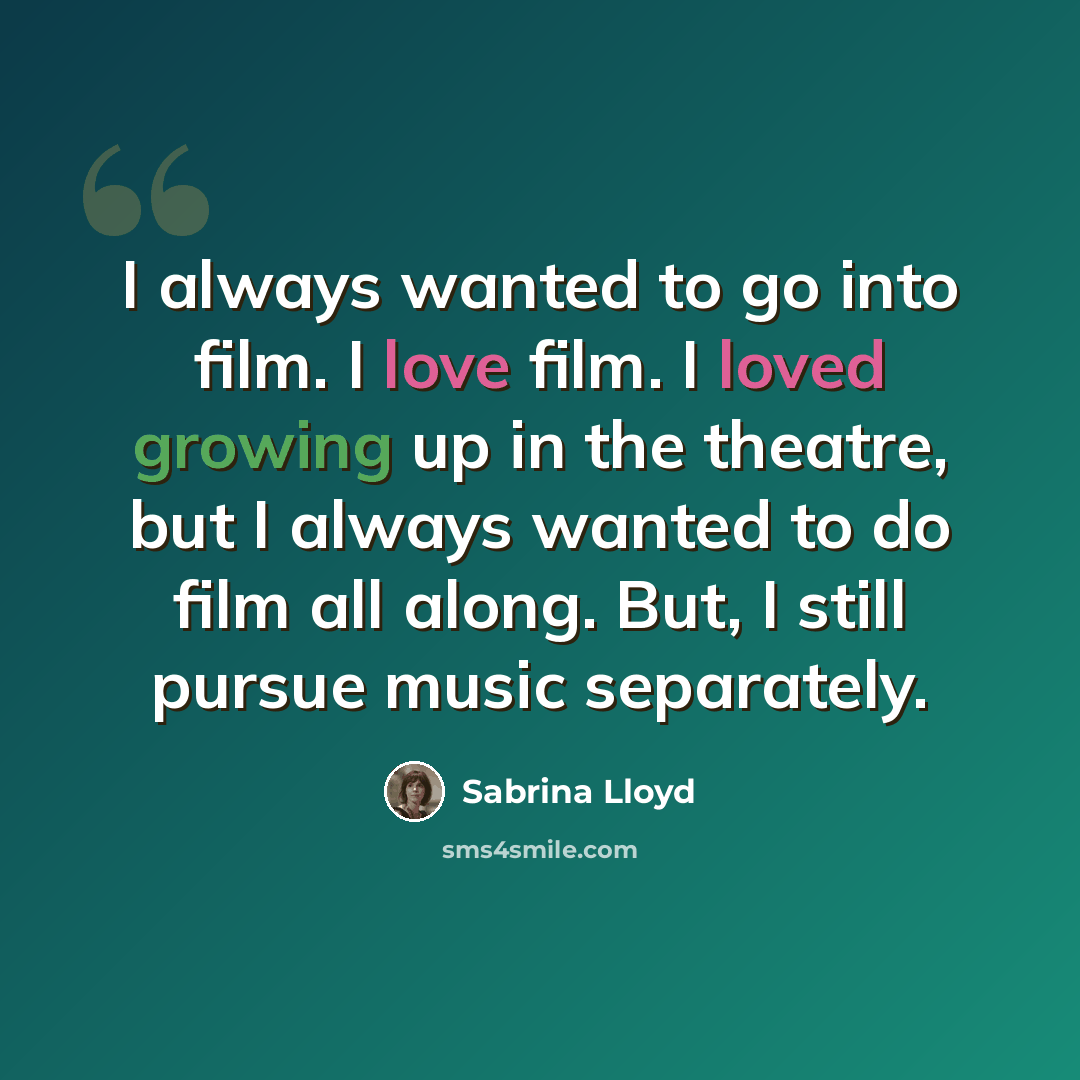 “I always wanted to go into film. I love film. I loved growing up in the theatre, but I always wanted to do film all along. But, I still pursue music separately.” quote by Sabrina Lloyd