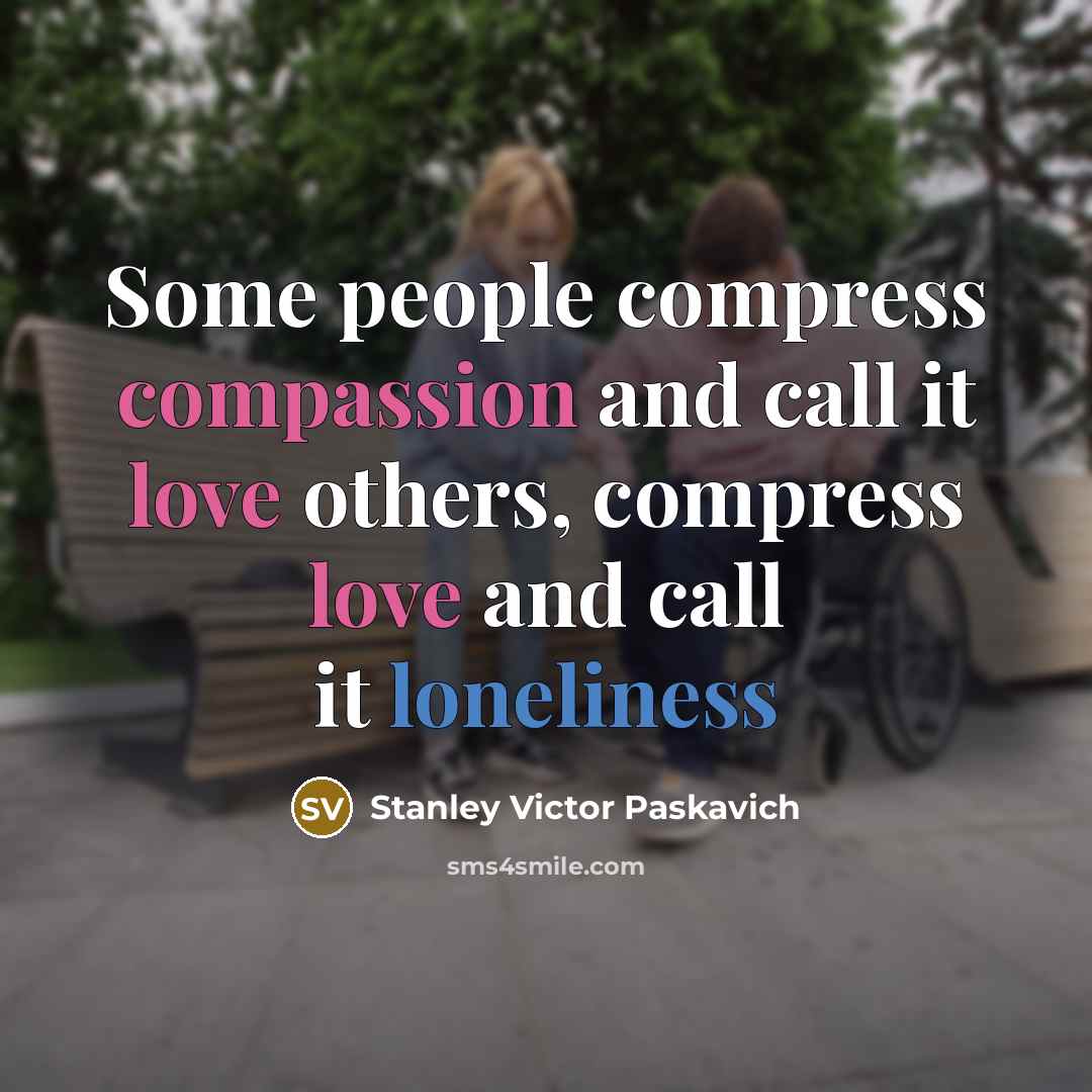 “Some people compress compassion and call it love others, compress love and call it loneliness” quote by Stanley Victor Paskavich