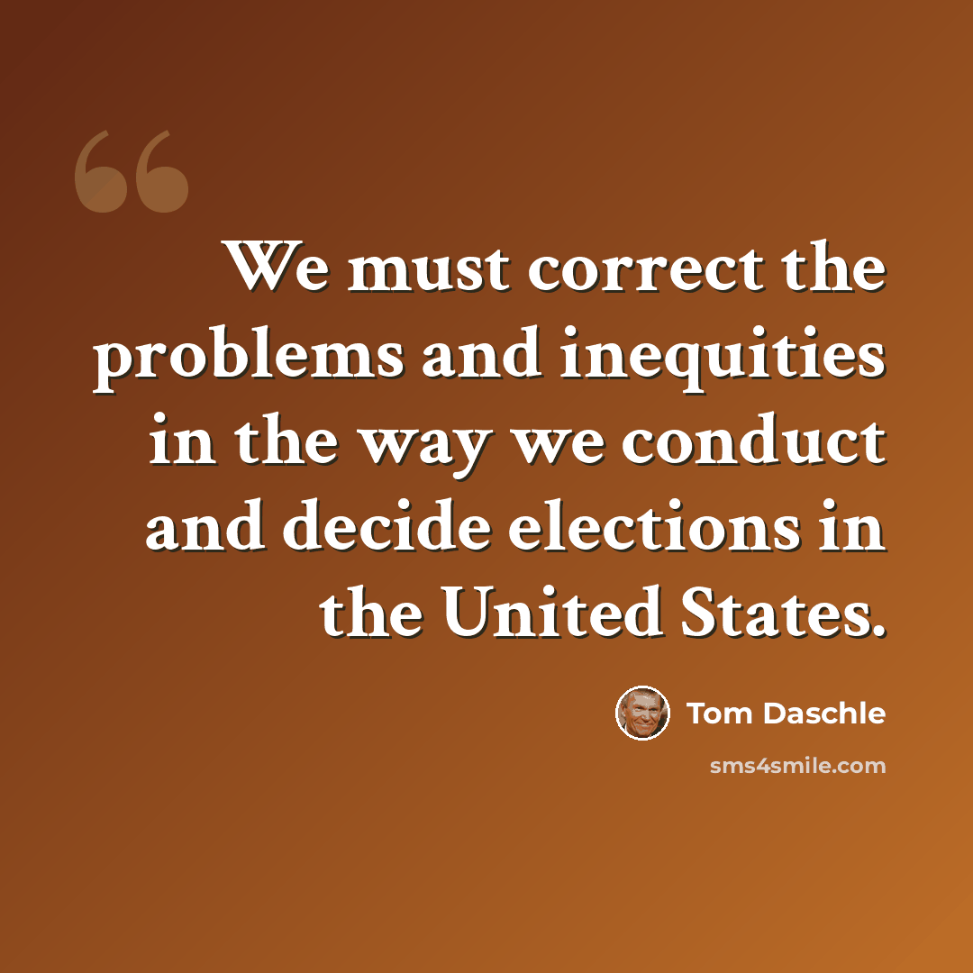 “We must correct the problems and inequities in the way we conduct and decide elections in the United States.” quote by Tom Daschle