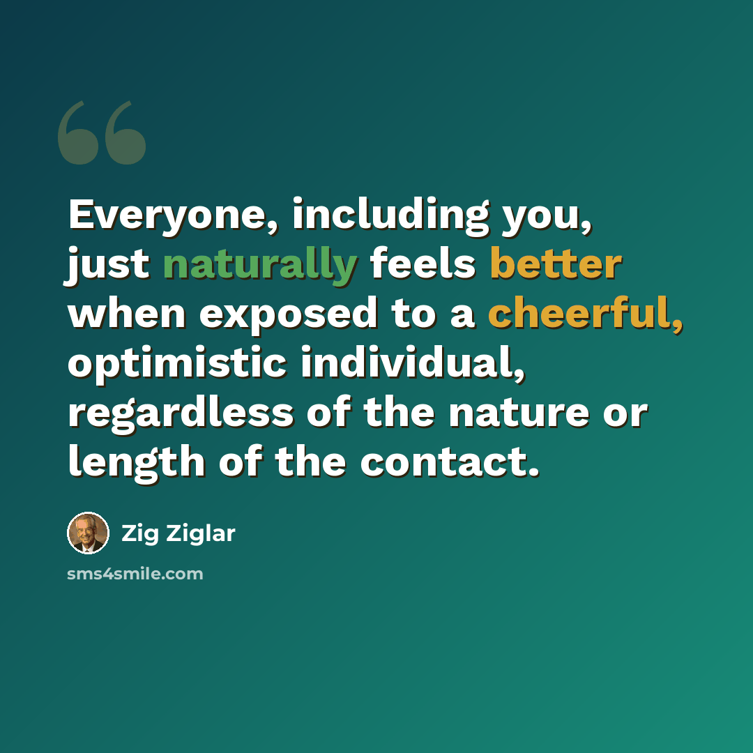 “Everyone, including you, just naturally feels better when exposed to a cheerful, optimistic individual, regardless of the nature or length of the contact.” quote by Zig Ziglar