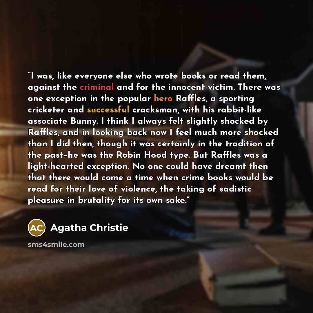 “I was, like everyone else who wrote books or read them, against the criminal and for the innocent victim. There was one exception in the popular hero Raffles, a sporting cricketer and successful cracksman, with his rabbit-like associate Bunny. I think I always felt slightly shocked by Raffles, and…” quote by Agatha Christie