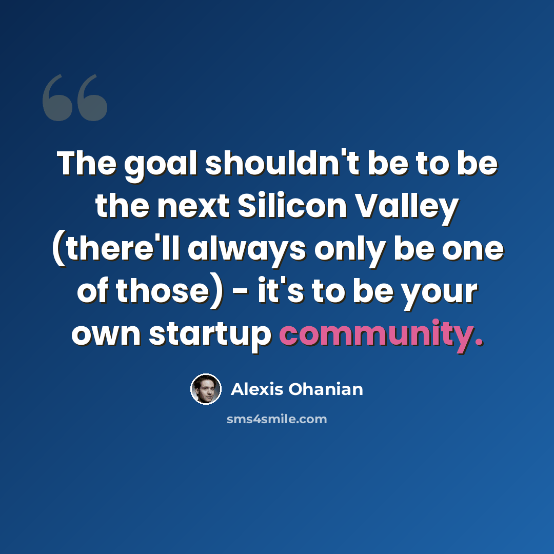 “The goal shouldn't be to be the next Silicon Valley (there'll always only be one of those) - it's to be your own startup community.” quote by Alexis Ohanian