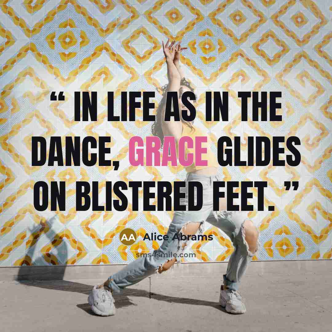 “In life as in the dance, grace glides on blistered feet.” quote by Alice Abrams