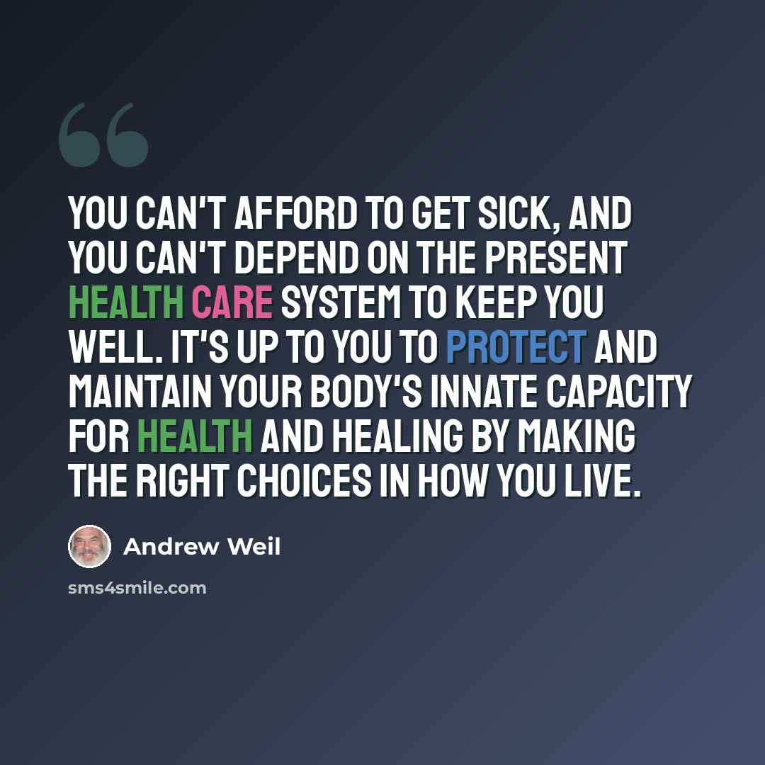 “You can't afford to get sick, and you can't depend on the present health care system to keep you well. It's up to you to protect and maintain your body's innate capacity for health and healing by making the right choices in how you live.” quote by Andrew Weil