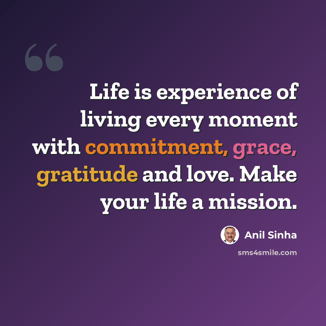 “Life is experience of living every moment with commitment, grace, gratitude and love. Make your life a mission.” quote by Anil Sinha