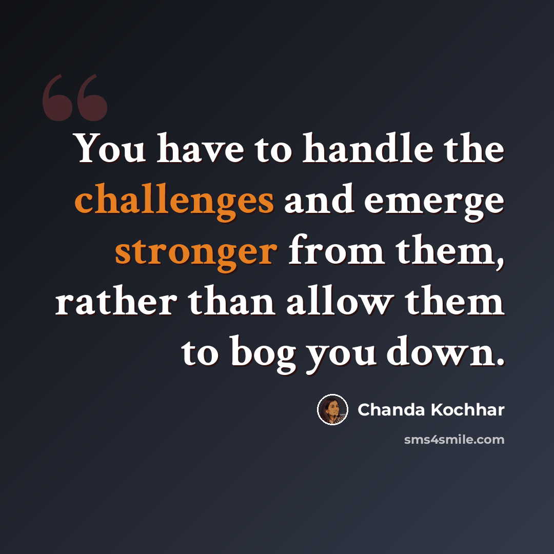 “You have to handle the challenges and emerge stronger from them, rather than allow them to bog you down.” quote by Chanda Kochhar