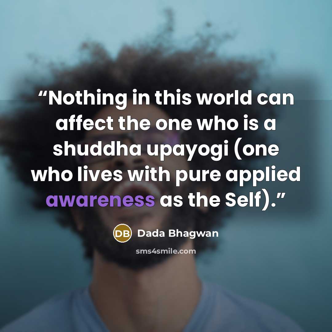 “Nothing in this world can affect the one who is a shuddha upayogi (one who lives with pure applied awareness as the Self).” quote by Dada Bhagwan
