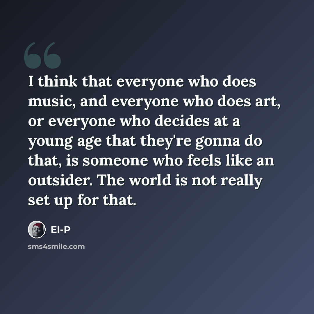 “I think that everyone who does music, and everyone who does art, or everyone who decides at a young age that they're gonna do that, is someone who feels like an outsider. The world is not really set up for that.” quote by El-P