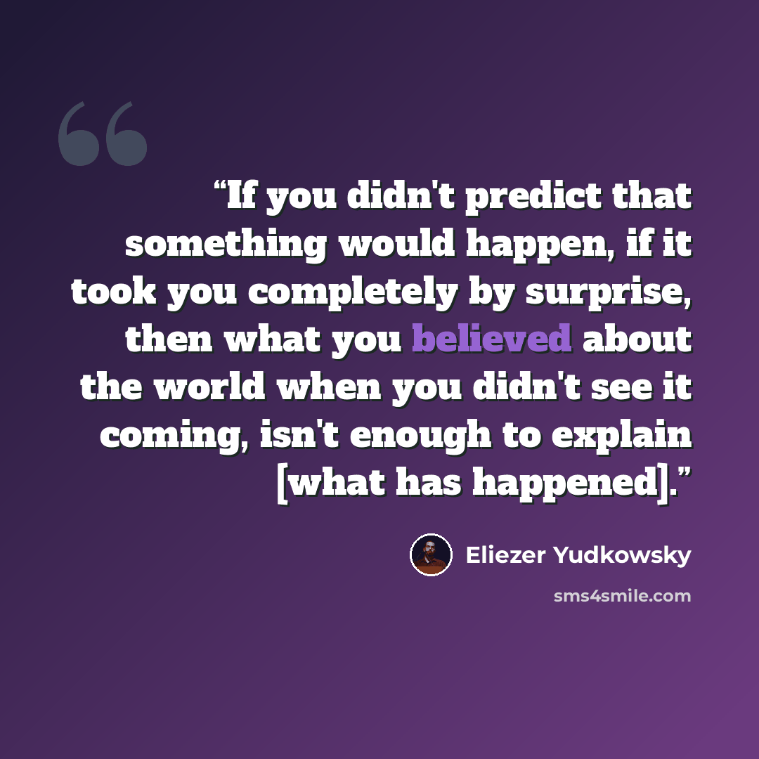 “If you didn't predict that something would happen, if it took you completely by surprise, then what you believed about the world when you didn't see it coming, isn't enough to explain [what has happened].” quote by Eliezer Yudkowsky