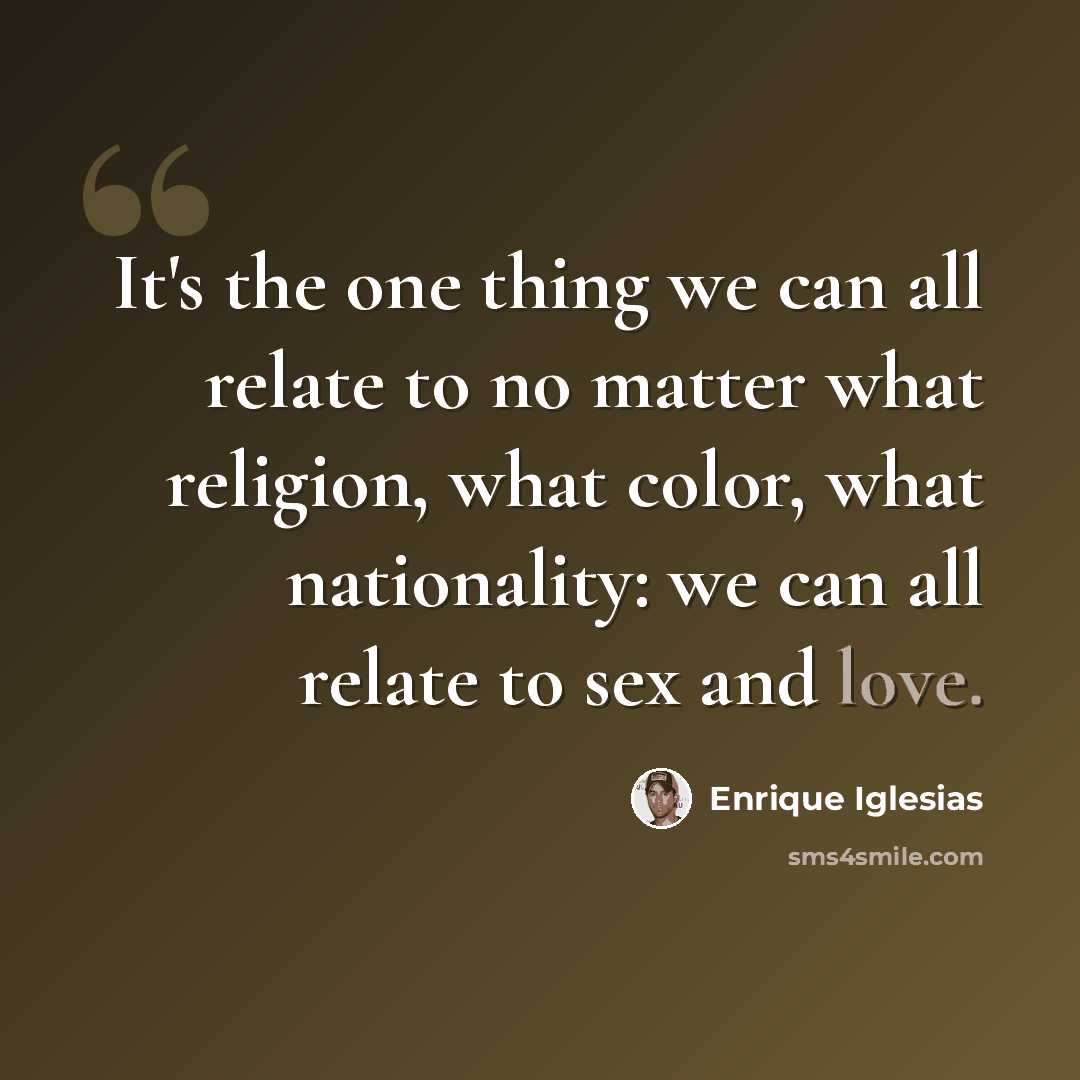 “It's the one thing we can all relate to no matter what religion, what color, what nationality: we can all relate to sex and love.” quote by Enrique Iglesias