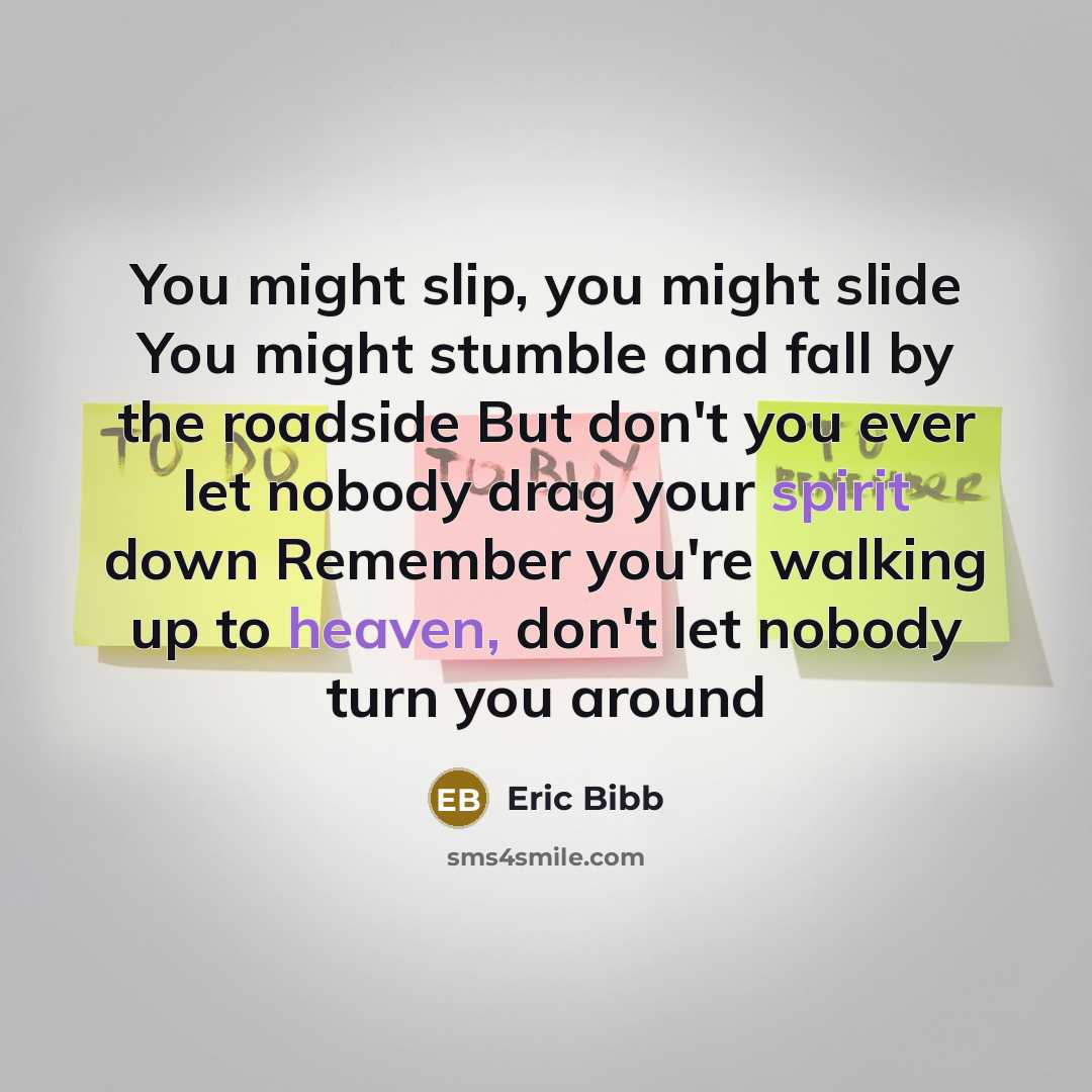 “You might slip, you might slide You might stumble and fall by the roadside But don't you ever let nobody drag your spirit down Remember you're walking up to heaven, don't let nobody turn you around” quote by Eric Bibb