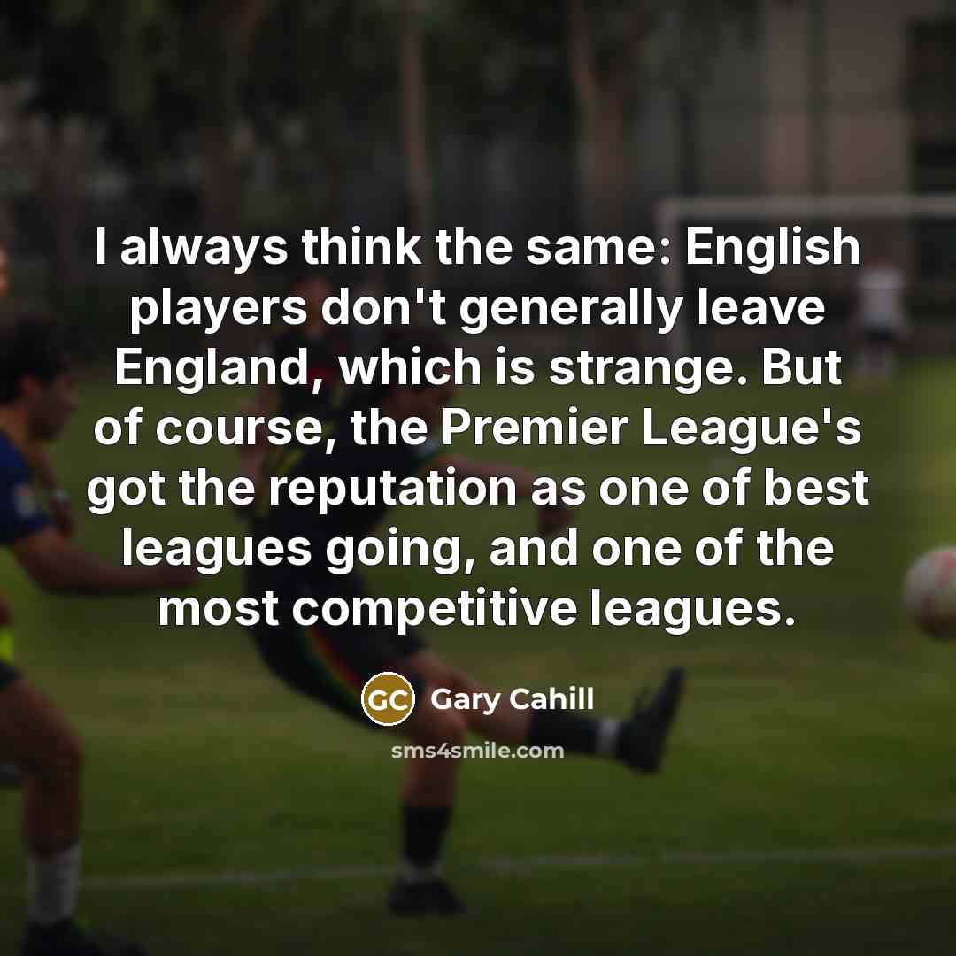 “I always think the same: English players don't generally leave England, which is strange. But of course, the Premier League's got the reputation as one of best leagues going, and one of the most competitive leagues.” quote by Gary Cahill