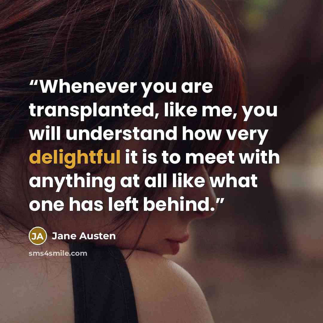 “Whenever you are transplanted, like me, you will understand how very delightful it is to meet with anything at all like what one has left behind.” quote by Jane Austen