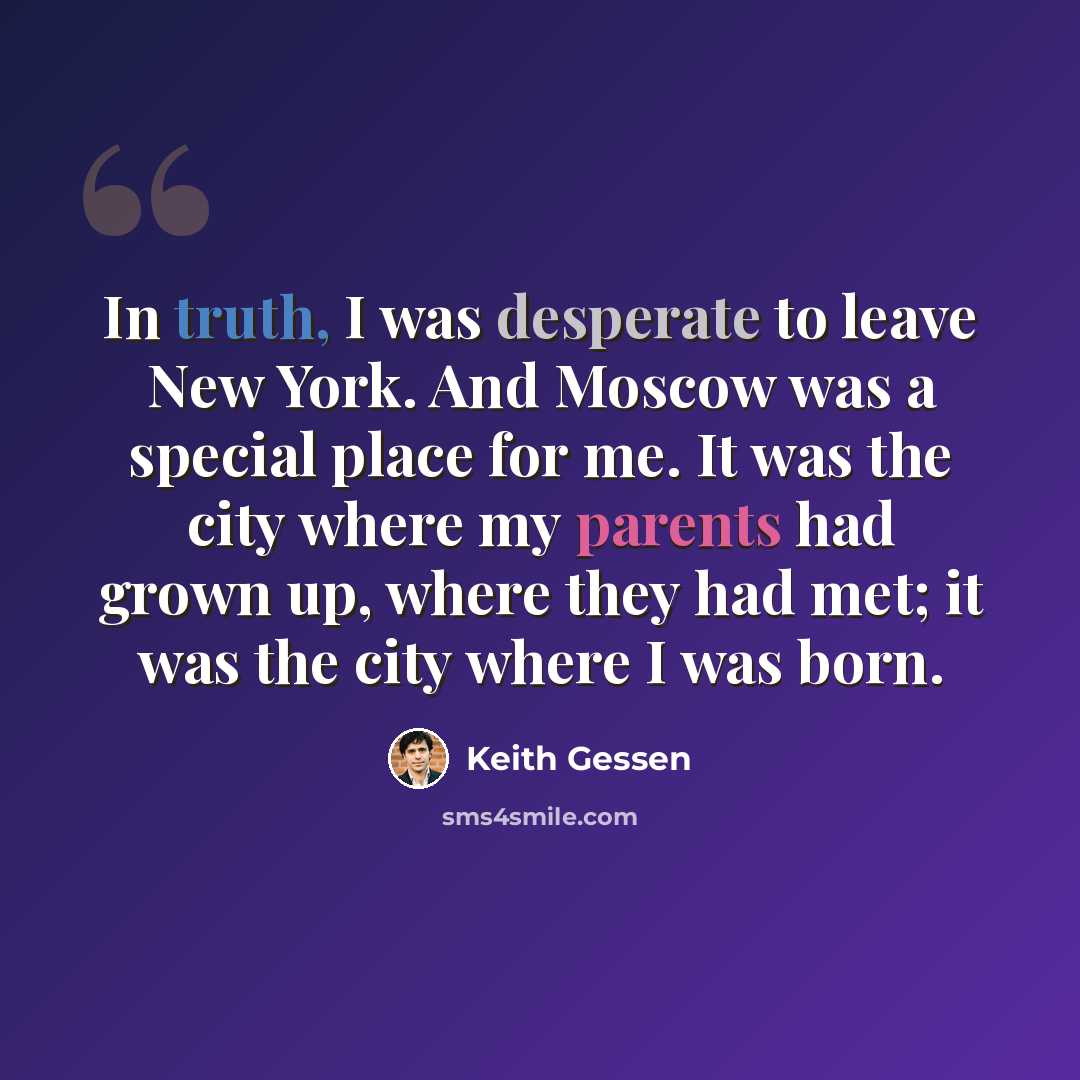 “In truth, I was desperate to leave New York. And Moscow was a special place for me. It was the city where my parents had grown up, where they had met; it was the city where I was born.” quote by Keith Gessen