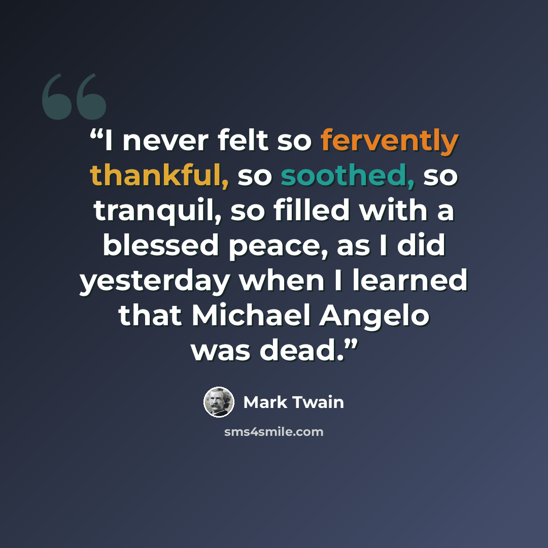 “I never felt so fervently thankful, so soothed, so tranquil, so filled with a blessed peace, as I did yesterday when I learned that Michael Angelo was dead.” quote by Mark Twain