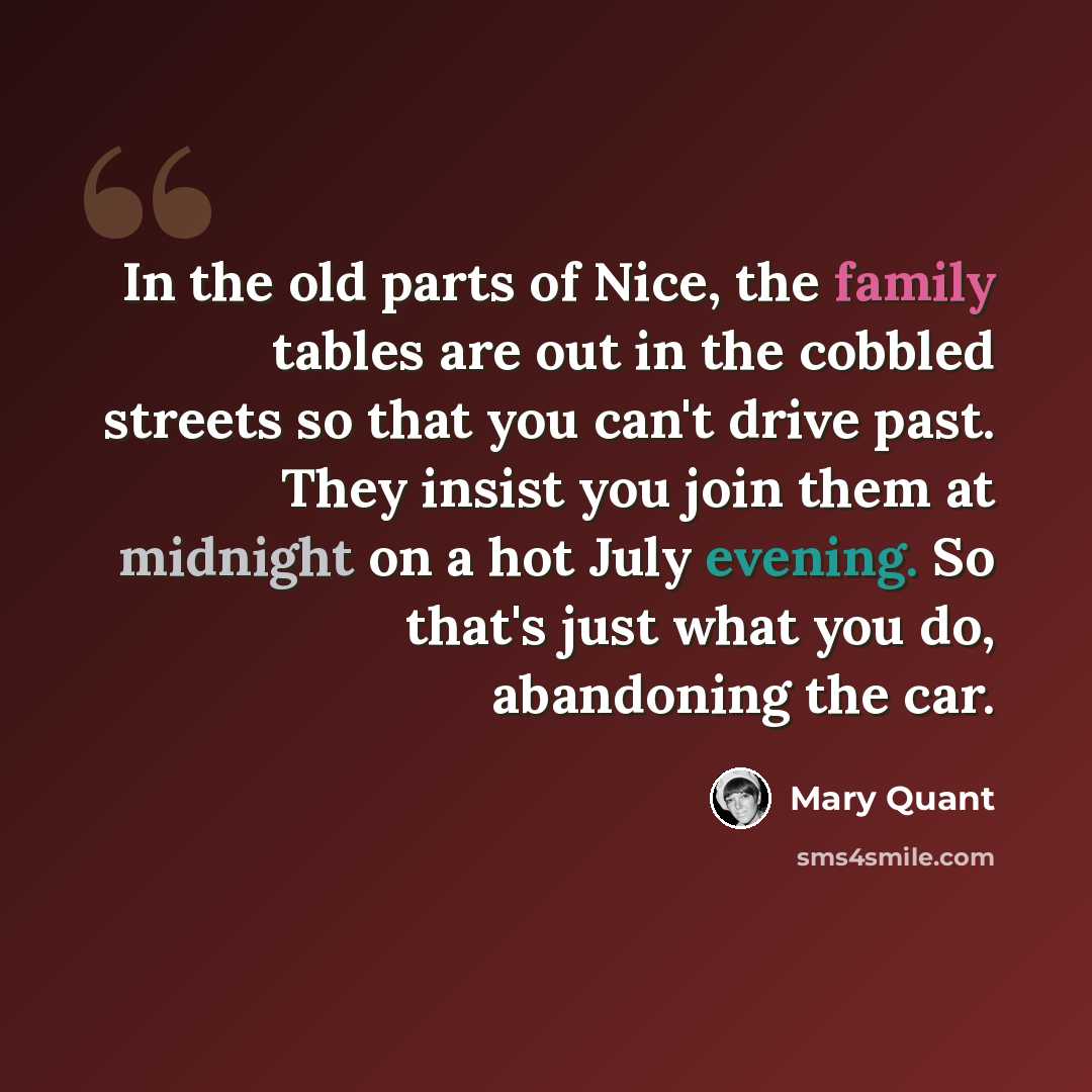 “In the old parts of Nice, the family tables are out in the cobbled streets so that you can't drive past. They insist you join them at midnight on a hot July evening. So that's just what you do, abandoning the car.” quote by Mary Quant
