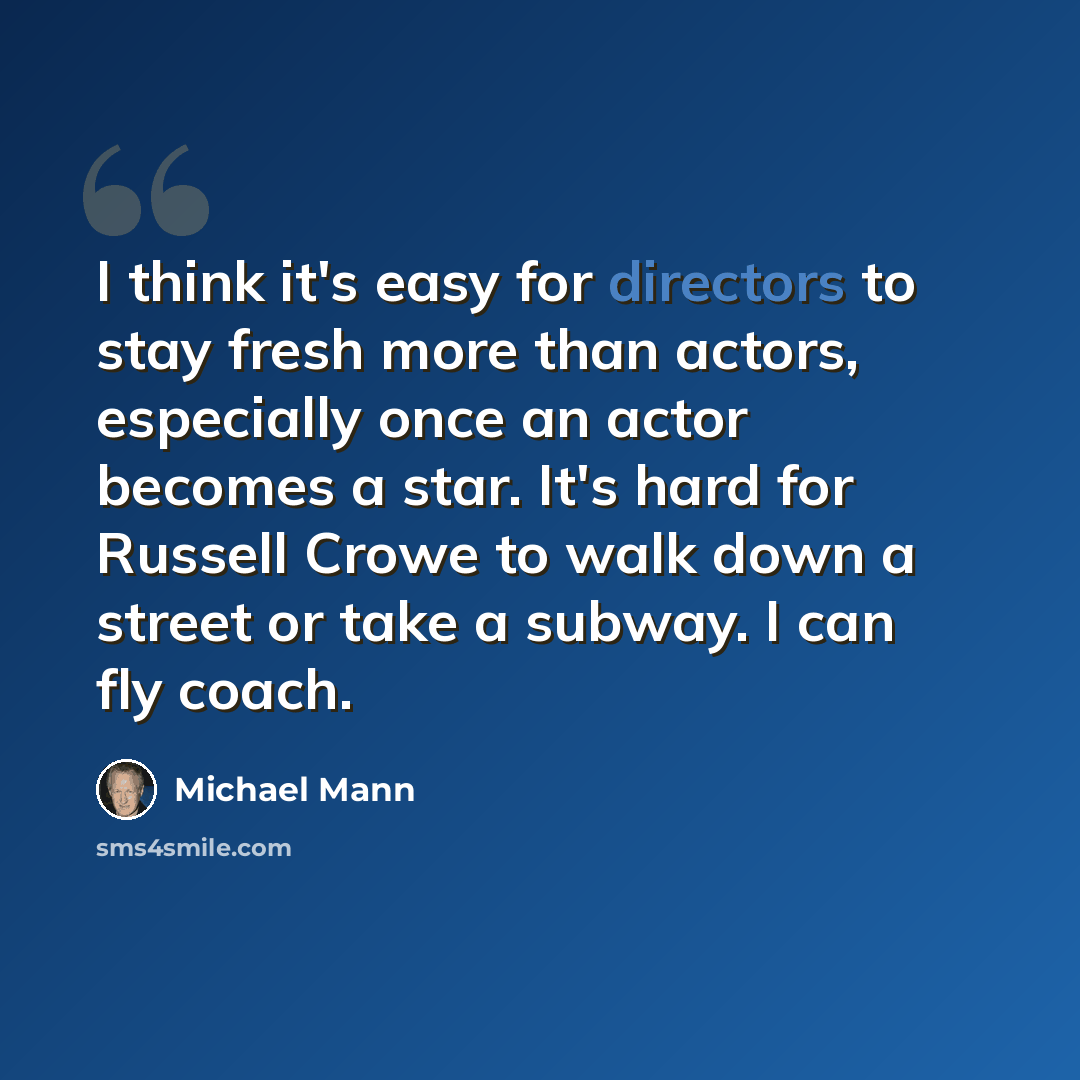“I think it's easy for directors to stay fresh more than actors, especially once an actor becomes a star. It's hard for Russell Crowe to walk down a street or take a subway. I can fly coach.” quote by Michael Mann