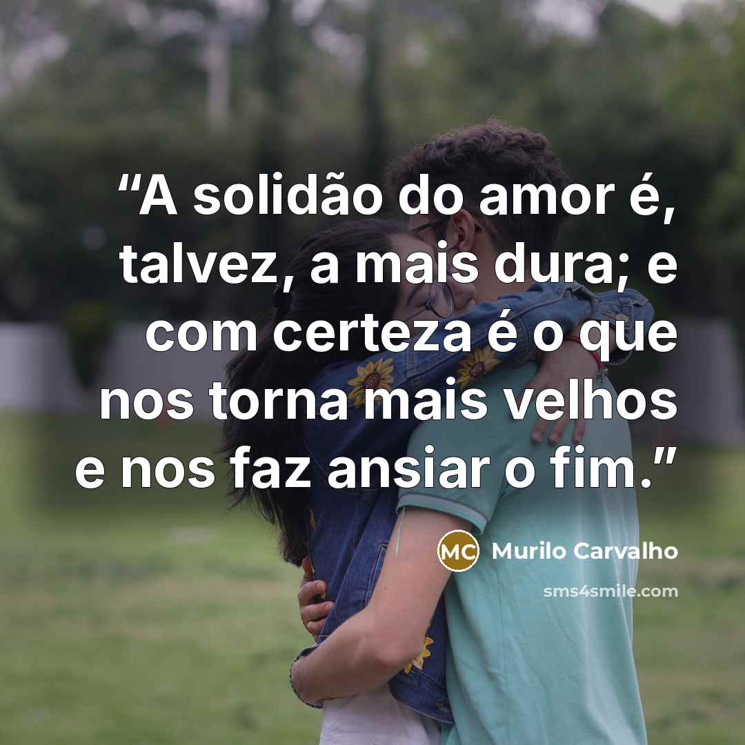 “A solidão do amor é, talvez, a mais dura; e com certeza é o que nos torna mais velhos e nos faz ansiar o fim.” quote by Murilo Carvalho