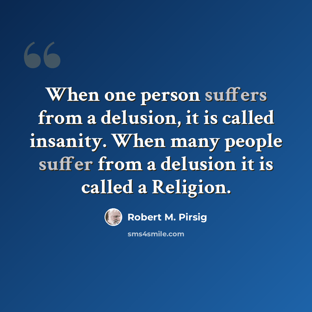 “When one person suffers from a delusion, it is called insanity. When many people suffer from a delusion it is called a Religion.” quote by Robert M. Pirsig