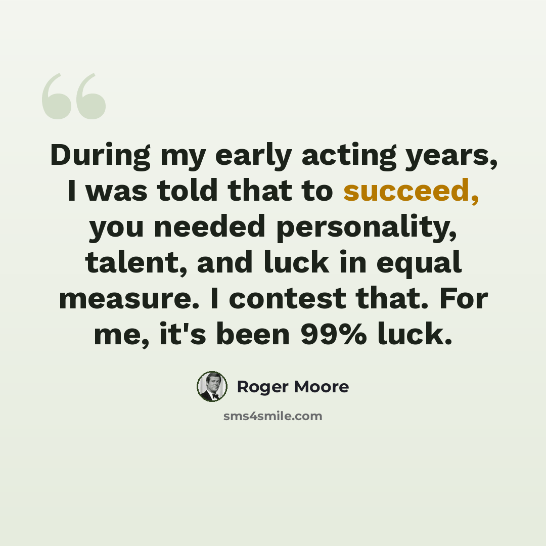 “During my early acting years, I was told that to succeed, you needed personality, talent, and luck in equal measure. I contest that. For me, it's been 99% luck.” quote by Roger Moore