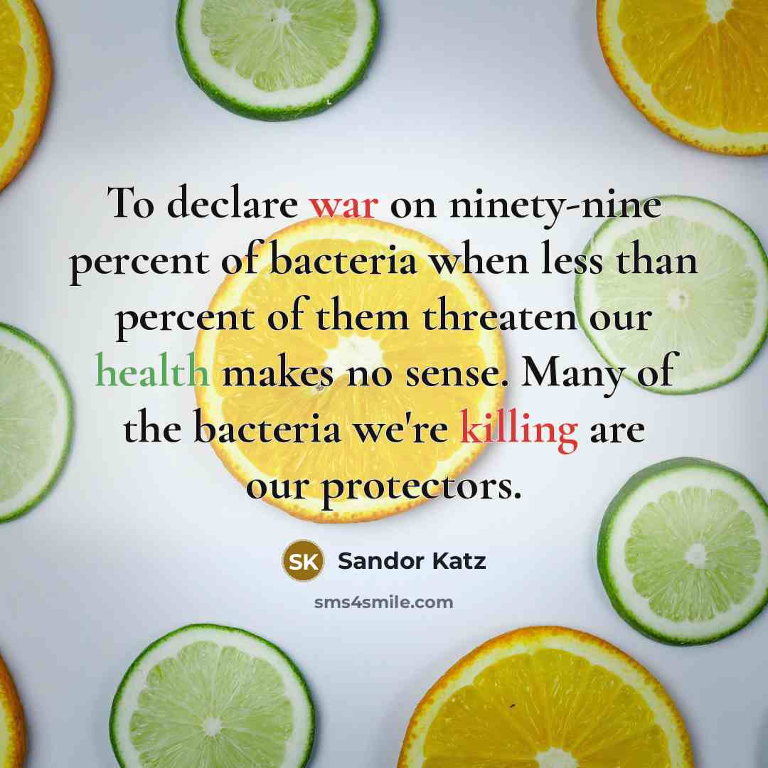 “To declare war on ninety-nine percent of bacteria when less than percent of them threaten our health makes no sense. Many of the bacteria we're killing are our protectors.” quote by Sandor Katz