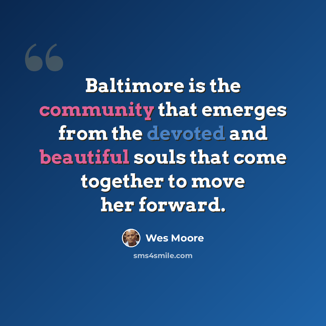 “Baltimore is the community that emerges from the devoted and beautiful souls that come together to move her forward.” quote by Wes Moore