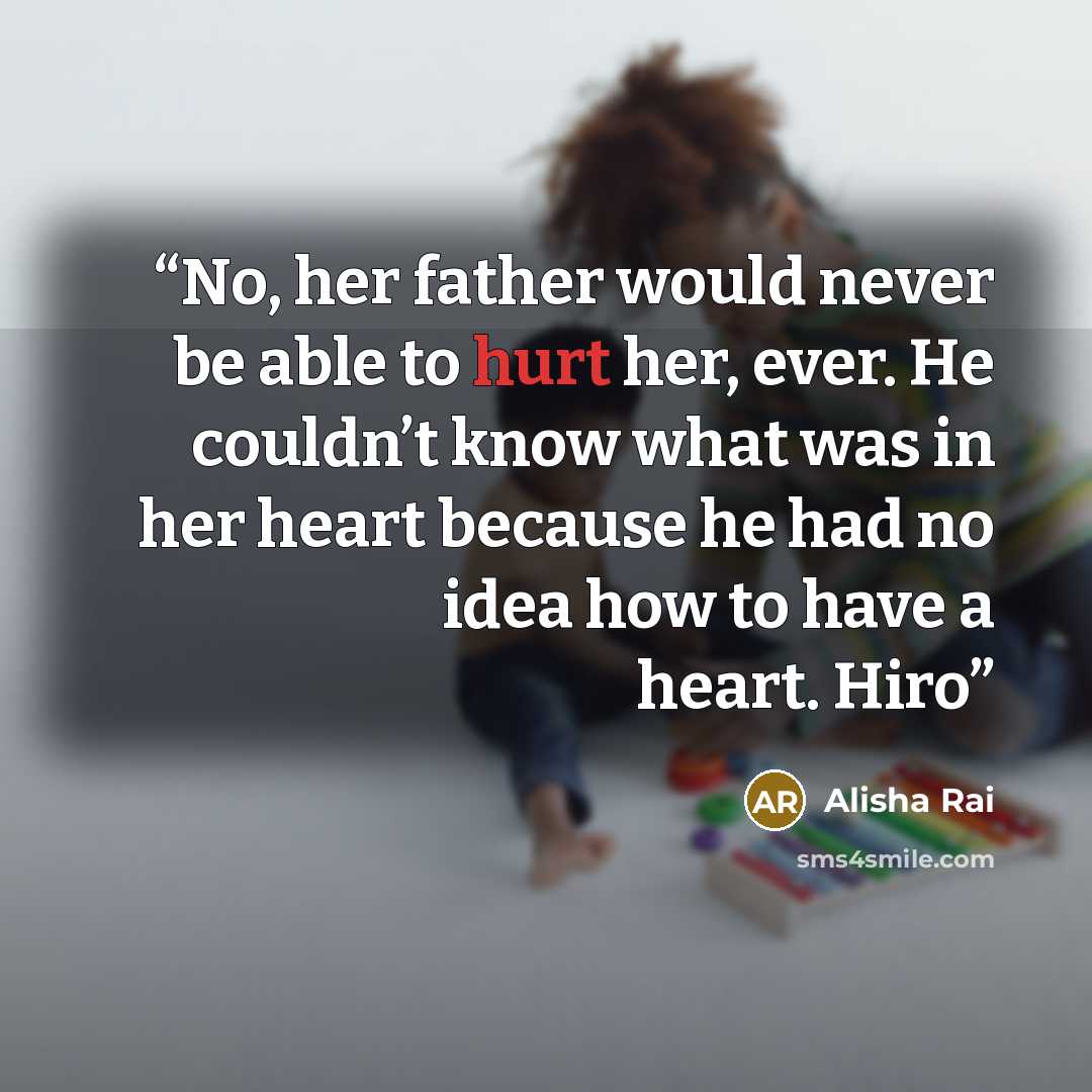 “No, her father would never be able to hurt her, ever. He couldn’t know what was in her heart because he had no idea how to have a heart. Hiro” quote by Alisha Rai