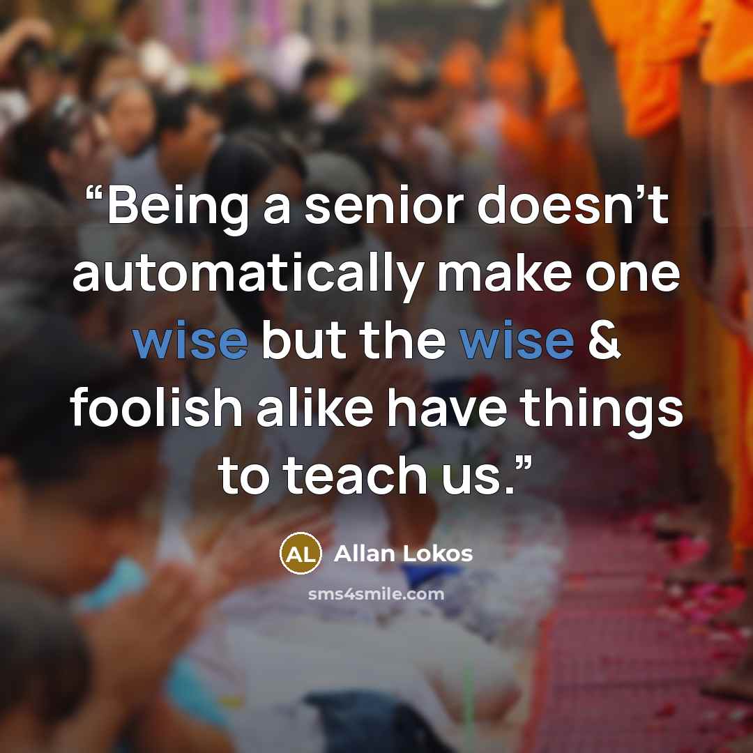 “Being a senior doesn't automatically make one wise but the wise & foolish alike have things to teach us.” quote by Allan Lokos