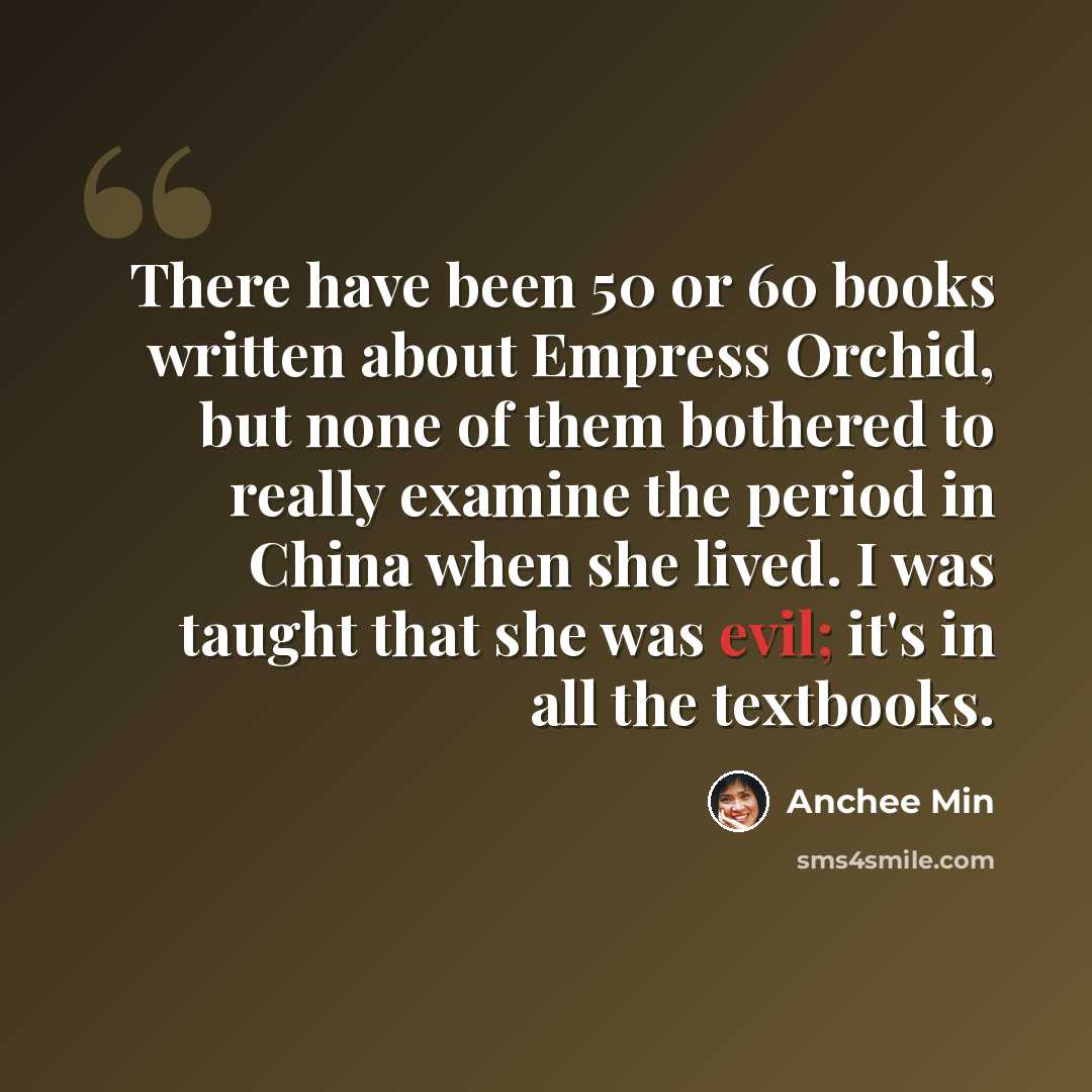 “There have been 50 or 60 books written about Empress Orchid, but none of them bothered to really examine the period in China when she lived. I was taught that she was evil; it's in all the textbooks.” quote by Anchee Min