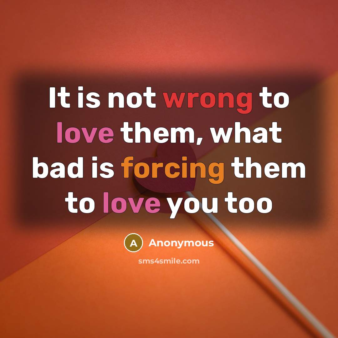 “It is not wrong to love them, what bad is forcing them to love you too” quote by Anonymous
