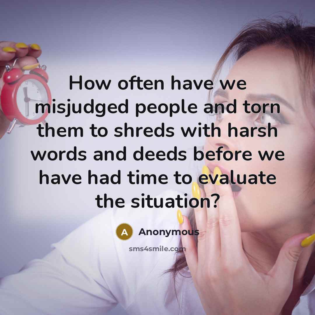 “How often have we misjudged people and torn them to shreds with harsh words and deeds before we have had time to evaluate the situation?” quote by Anonymous