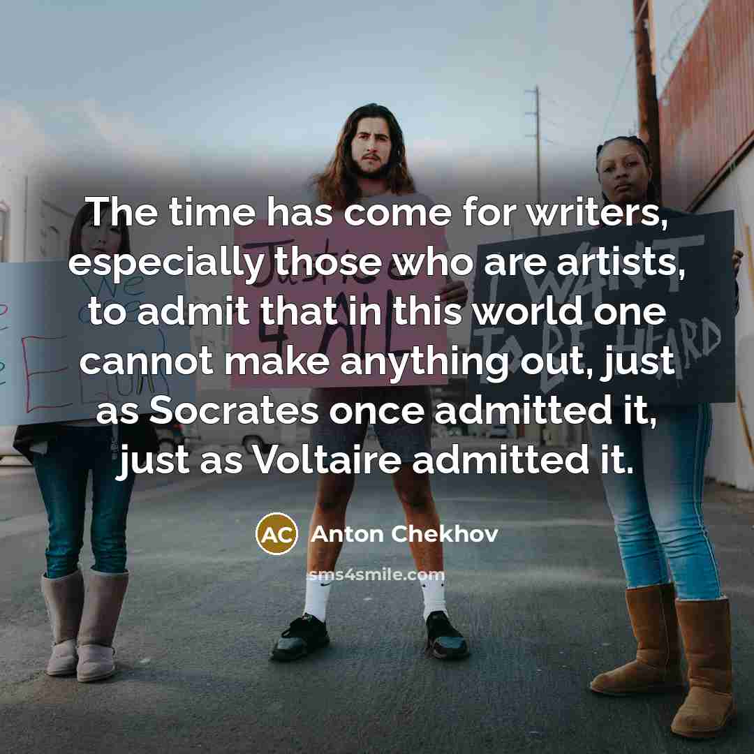 “The time has come for writers, especially those who are artists, to admit that in this world one cannot make anything out, just as Socrates once admitted it, just as Voltaire admitted it.” quote by Anton Chekhov