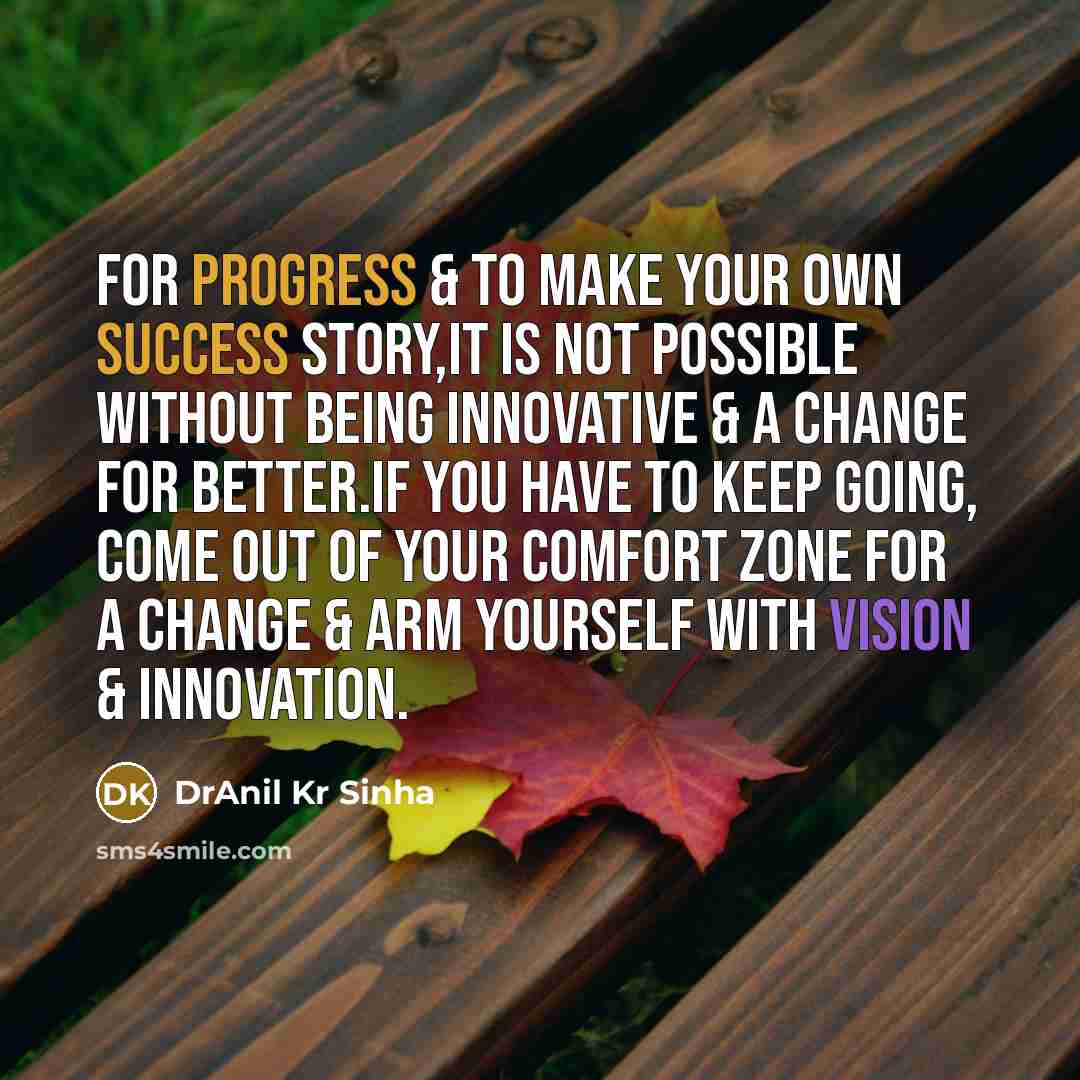 “For progress & to make your own success story,it is not possible without being innovative & a change for better.If you have to keep going, come out of your comfort zone for a change & arm yourself with vision & innovation.” quote by DrAnil Kr Sinha
