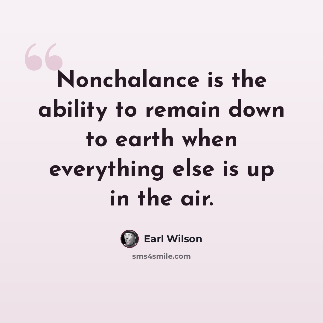 “Nonchalance is the ability to remain down to earth when everything else is up in the air.” quote by Earl Wilson