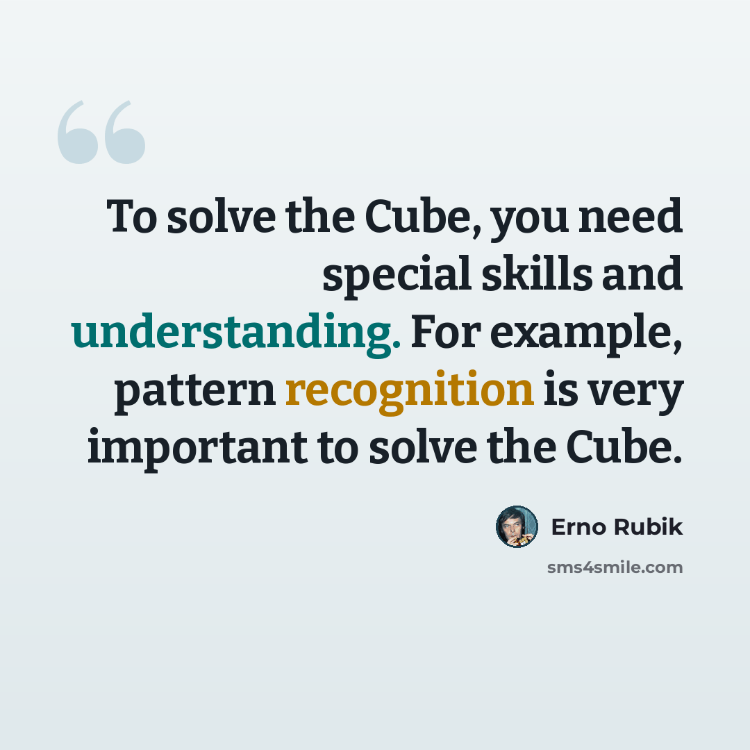 “To solve the Cube, you need special skills and understanding. For example, pattern recognition is very important to solve the Cube.” quote by Erno Rubik