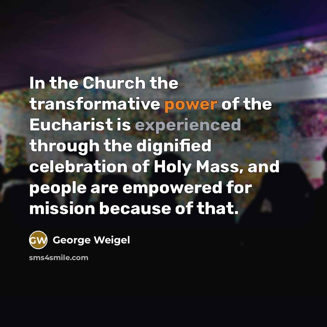 “In the Church the transformative power of the Eucharist is experienced through the dignified celebration of Holy Mass, and people are empowered for mission because of that.” quote by George Weigel