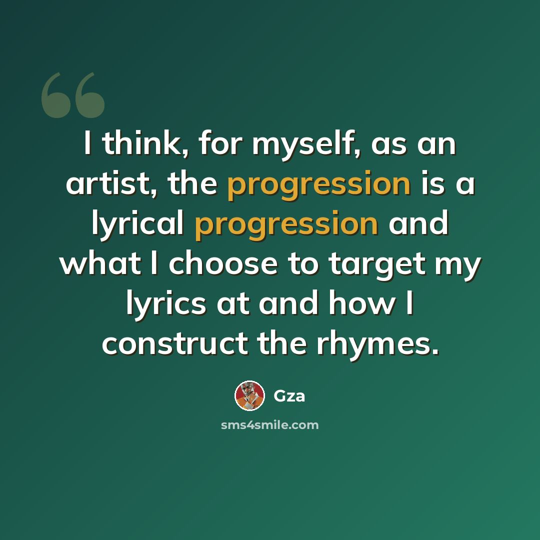 “I think, for myself, as an artist, the progression is a lyrical progression and what I choose to target my lyrics at and how I construct the rhymes.” quote by Gza