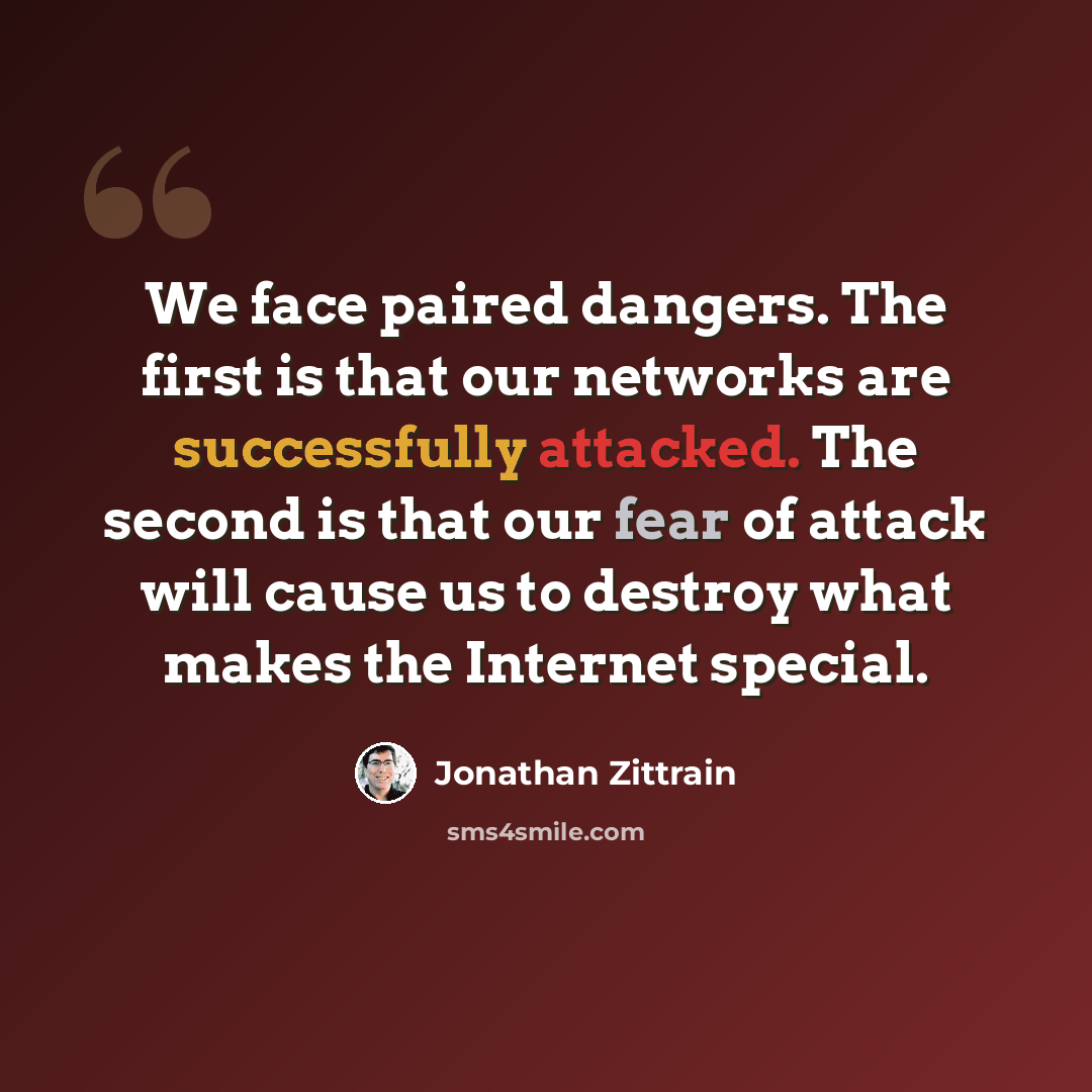 “We face paired dangers. The first is that our networks are successfully attacked. The second is that our fear of attack will cause us to destroy what makes the Internet special.” quote by Jonathan Zittrain